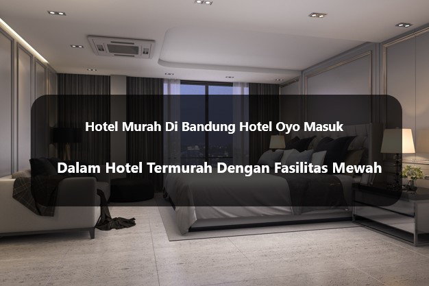 Hotel Murah Di Bandung | Hotel Oyo Masuk Dalam Hotel Termurah Dengan Fasilitas Mewah